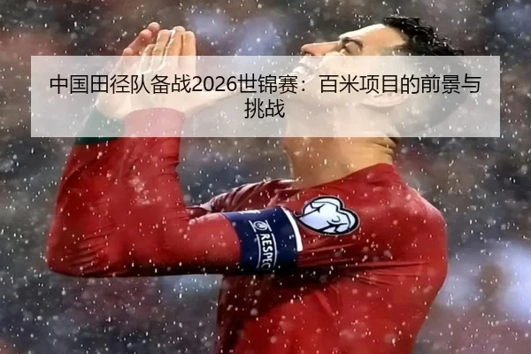 中国田径队备战2026世锦赛：百米项目的前景与挑战