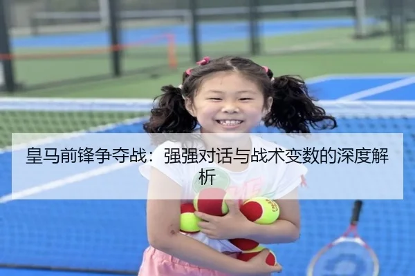 皇马前锋争夺战：强强对话与战术变数的深度解析